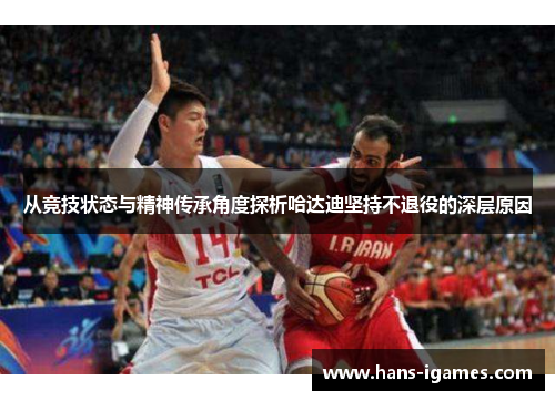从竞技状态与精神传承角度探析哈达迪坚持不退役的深层原因
