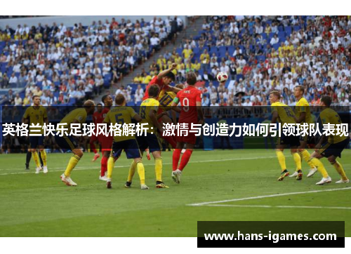 英格兰快乐足球风格解析:激情与创造力如何引领球队表现 英格兰快乐足球风格解析:激情与创造力如何引领球队表现