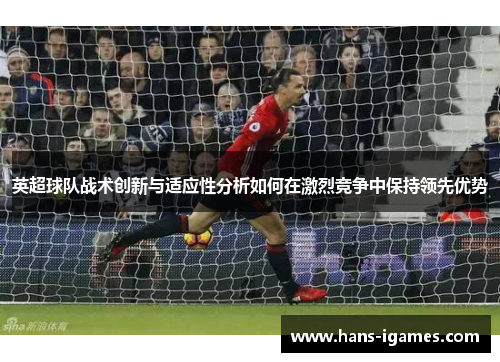 英超球队战术创新与适应性分析如何在激烈竞争中保持领先优势