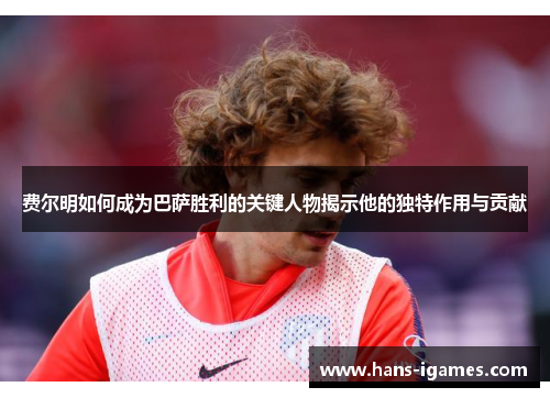 费尔明如何成为巴萨胜利的关键人物揭示他的独特作用与贡献