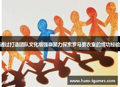 通过打造团队文化增强凝聚力探索罗马更衣室的成功经验