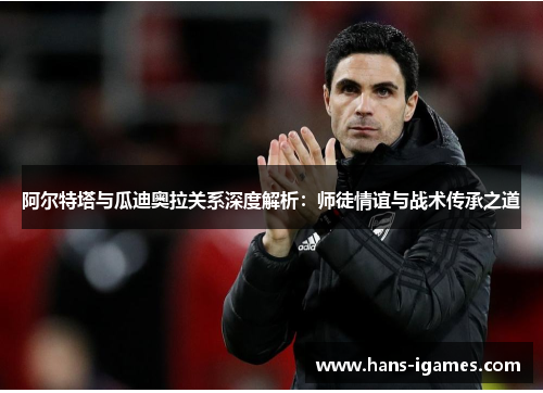 阿尔特塔与瓜迪奥拉关系深度解析：师徒情谊与战术传承之道