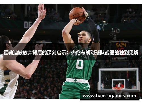 霍勒迪被放弃背后的深刻启示：杰伦布朗对球队战略的独到见解