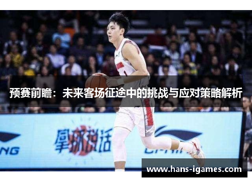 预赛前瞻：未来客场征途中的挑战与应对策略解析