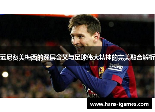 范尼赞美梅西的深层含义与足球伟大精神的完美融合解析