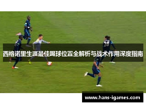 西格诺里生涯最佳踢球位置全解析与战术作用深度指南