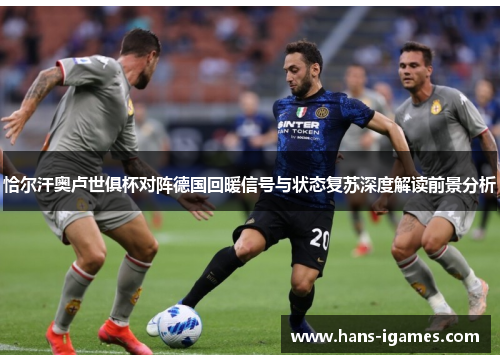 恰尔汗奥卢世俱杯对阵德国回暖信号与状态复苏深度解读前景分析