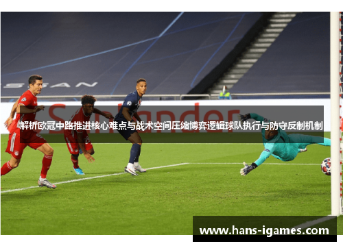 解析欧冠中路推进核心难点与战术空间压缩博弈逻辑球队执行与防守反制机制