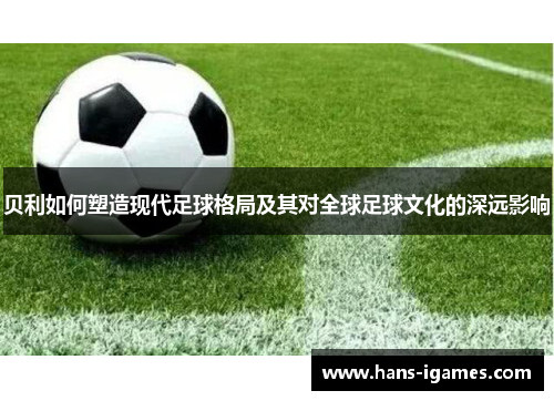 贝利如何塑造现代足球格局及其对全球足球文化的深远影响