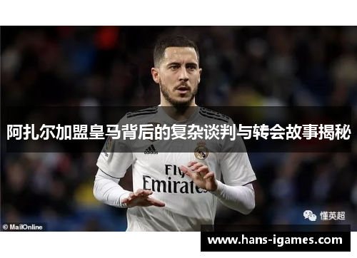 阿扎尔加盟皇马背后的复杂谈判与转会故事揭秘