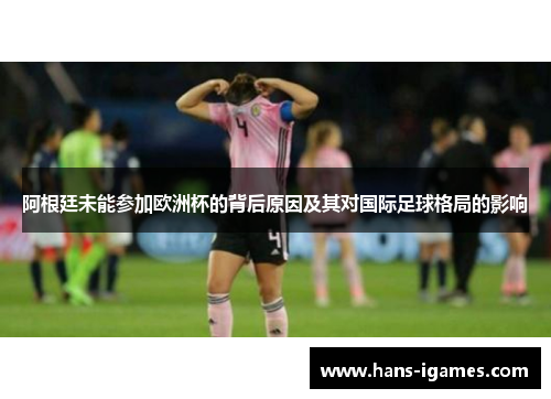 阿根廷未能参加欧洲杯的背后原因及其对国际足球格局的影响