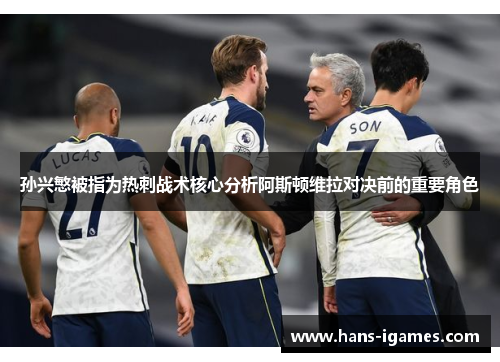 孙兴慜被指为热刺战术核心分析阿斯顿维拉对决前的重要角色