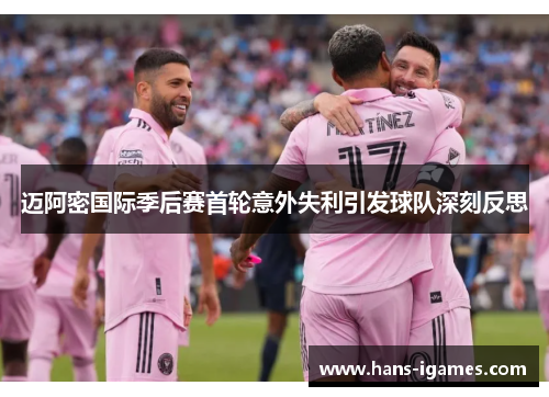迈阿密国际季后赛首轮意外失利引发球队深刻反思 迈阿密国际季后赛首轮意外失利引发球队深刻反思