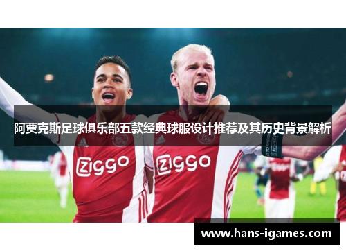 阿贾克斯足球俱乐部五款经典球服设计推荐及其历史背景解析