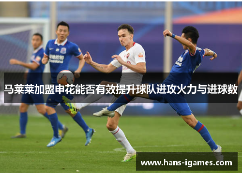 马莱莱加盟申花能否有效提升球队进攻火力与进球数
