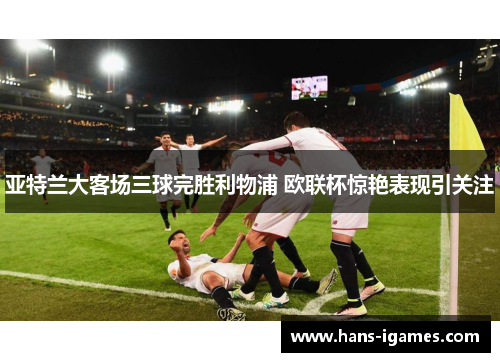 亚特兰大客场三球完胜利物浦 欧联杯惊艳表现引关注