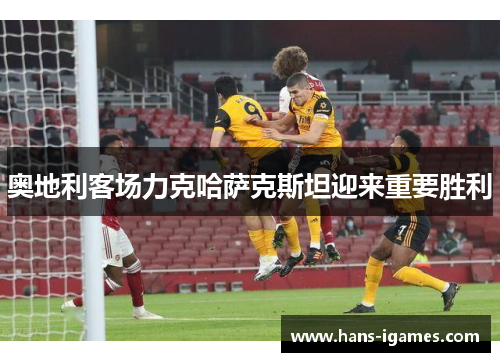 奥地利客场力克哈萨克斯坦迎来重要胜利