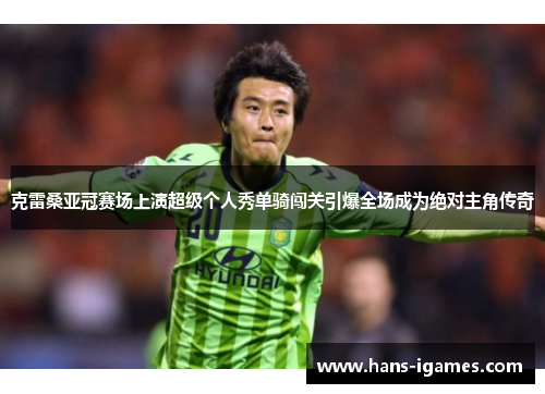 克雷桑亚冠赛场上演超级个人秀单骑闯关引爆全场成为绝对主角传奇